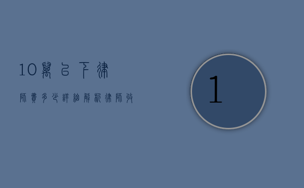 10万以下律师费多少?详细解析律师收费标准和影响因素 10万以下律师费多少?详细解析律师收费标准和影响因素