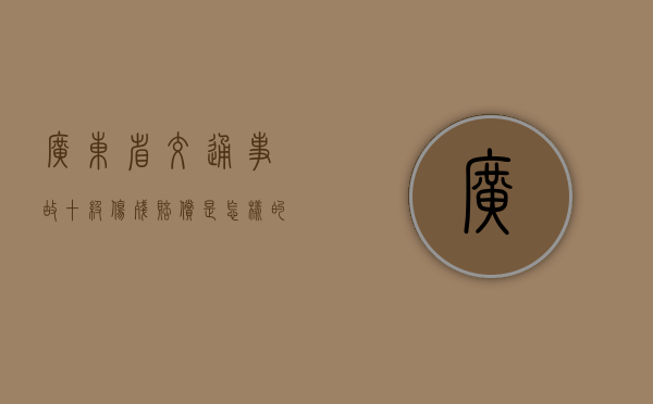 广东省交通事故十级伤残赔偿是怎样的？（广东十级伤残能赔偿多少钱2020年）