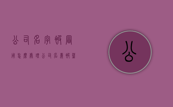 公司名字被冒用怎么处理（公司名义被盗用怎么办）