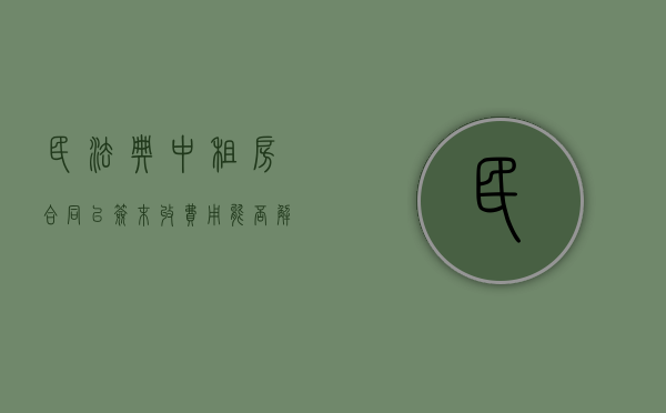 民法典中租房合同已签末收费用能否解约（租房合同已签但未付款未居住有效吗）
