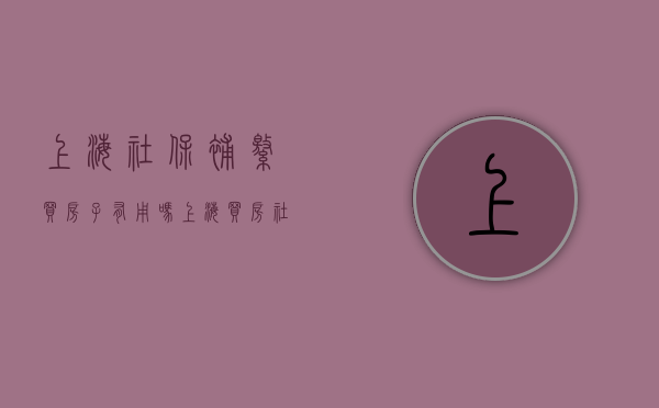 上海社保补缴买房子有用吗(上海买房社保补缴承认吗) 上海社保补缴买房子有用吗(上海买房社保补缴承认吗)