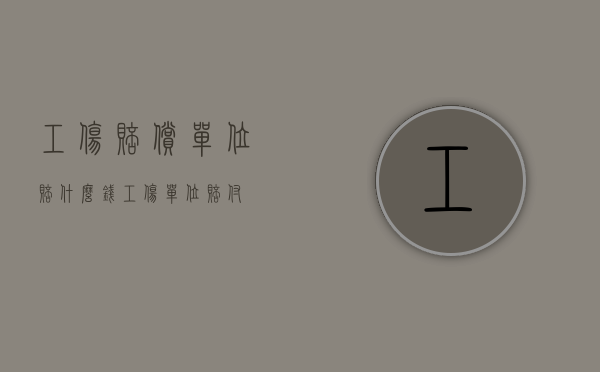 工伤赔偿单位赔什么钱（工伤单位赔付）