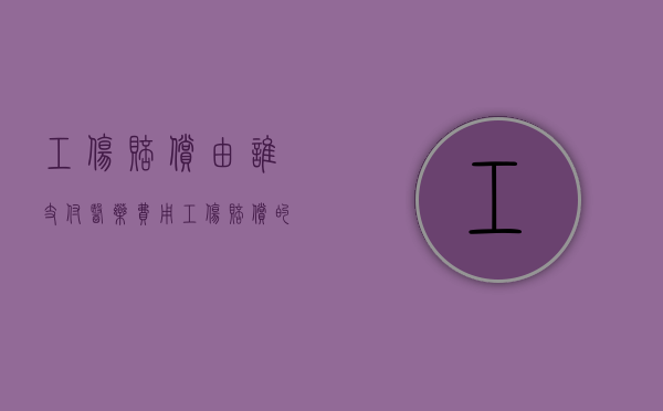 工伤赔偿由谁支付医药费用（工伤赔偿的医疗费是给谁的）