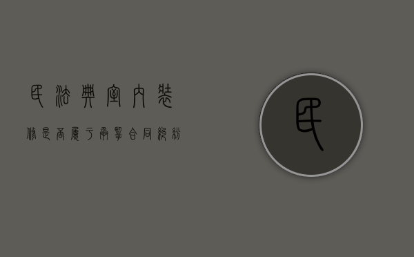 民法典室内装修是否属于承揽合同纠纷（装修是承揽吗）