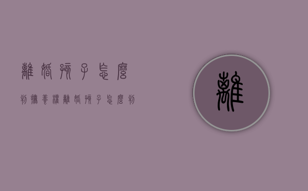 离婚孩子怎么判抚养权（离婚孩子怎么判抚养权抚养费）