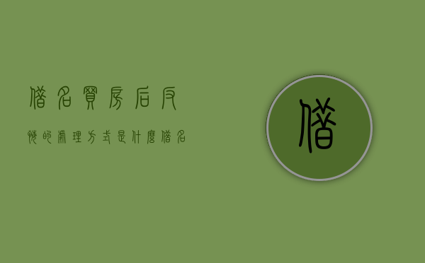 借名买房后反悔的处理方式是什么？（借名买房后如何恢复名字）