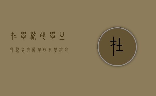 在学校的学生打架怎么处理好（在学校的学生打架怎么处理的）