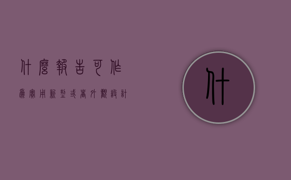 什么报告可作为实用新型或者外观设计专利纠纷证据（报告的适用范围和种类）