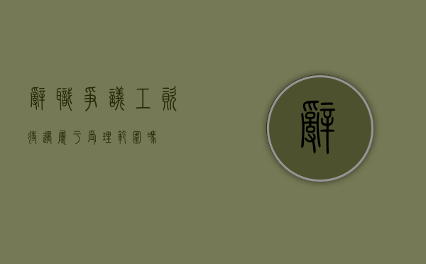 辞职争议工资待遇属于受理范围吗