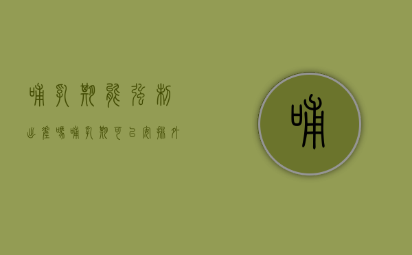 哺乳期能强制出差吗（哺乳期可以安排外出工作吗）