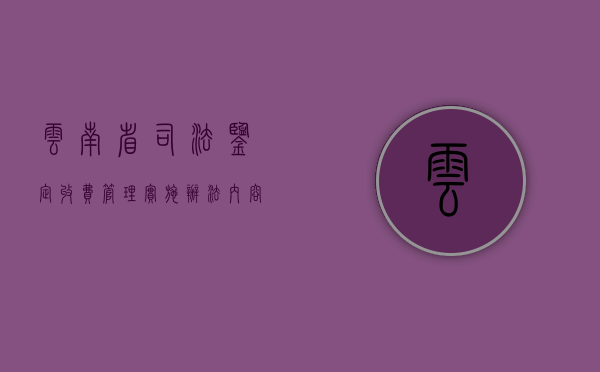 云南省司法鉴定收费管理实施办法内容包括什么？（云南司法鉴定机构查询）