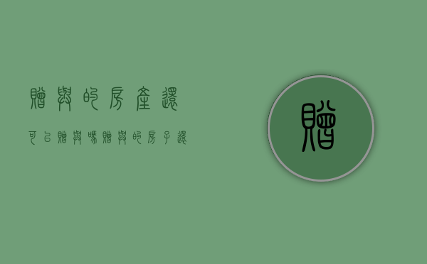 赠与的房产还可以赠与吗（赠与的房子还能卖吗）