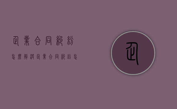 企业合同纠纷怎么解决（企业合同纠纷怎么解决问题案例）