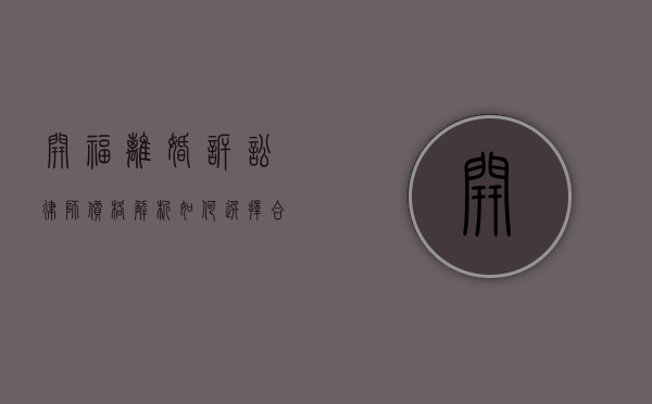 开福离婚诉讼律师价格解析，如何选择合适的法律服务？