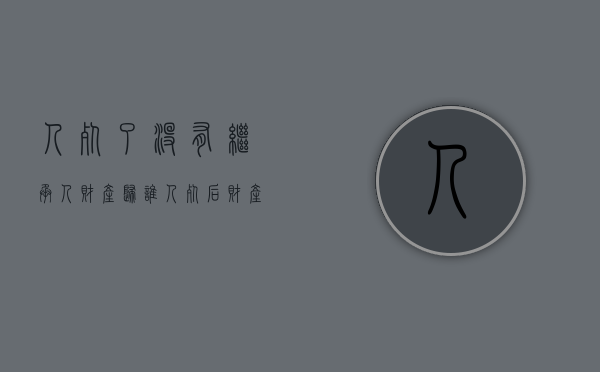 人死了没有继承人财产归谁（人死后财产没有继承人）
