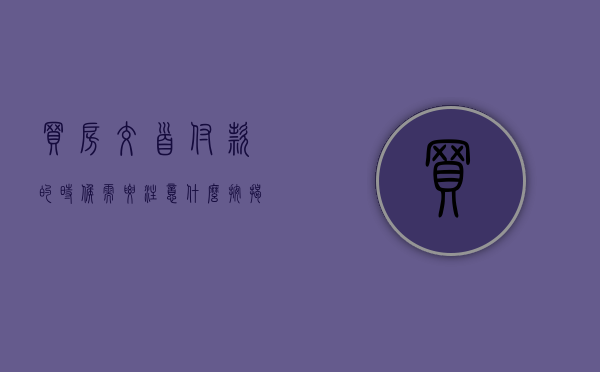 买房交首付款的时候需要注意什么（按揭购买房子首付需要注意什么事项）