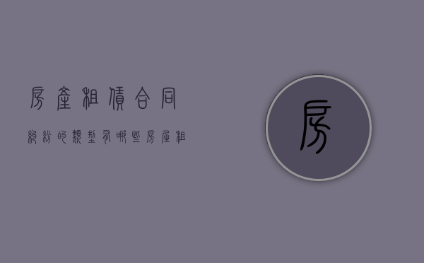 房产租赁合同纠纷的类型有哪些（房屋租赁合同常见纠纷）