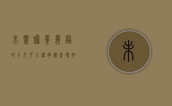 未尽赡养义务的子女可以继承遗产吗知乎（未尽赡养义务的子女可以继承遗产吗怎么办）