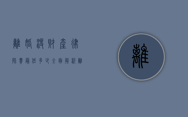 离婚没财产律师费最低多少？全面解析离婚律师费用