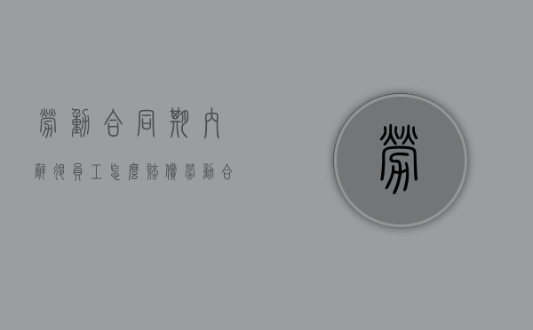 劳动合同期内辞退员工怎么赔偿(劳动合同期内辞退赔偿) 劳动合同期内辞退员工怎么赔偿(劳动合同期内辞退赔偿)