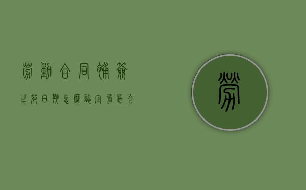 劳动合同补签生效日期怎么认定（劳动合同补签有效吗）
