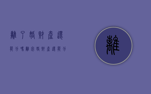 离了婚财产还能分吗（离完婚财产还能分割吗）