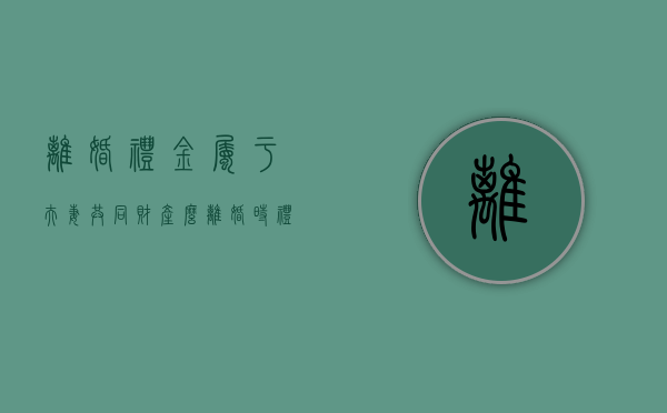 离婚礼金属于夫妻共同财产么（离婚时礼金属于谁）