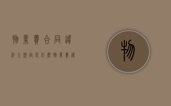 物业费合同违约金规定是什么？（物业费违约金怎么计算方法）