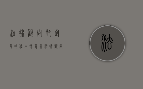 法律顾问对企业的作用和意义（法律顾问对企业的作用有哪些）
