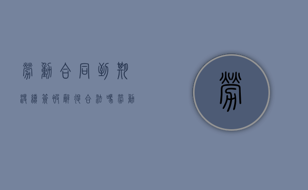 劳动合同到期没续签被辞退合法吗（劳动合同到期不续签也不辞退怎么办）