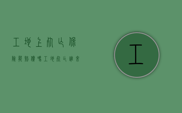 工地上死亡保险能赔偿吗？（工地死亡谁来赔偿）