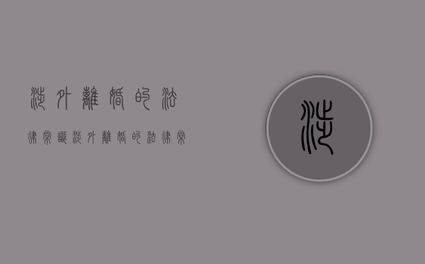 涉外离婚的法律常识（涉外离婚的法律常识是什么）