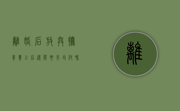 离婚后放弃抚养费以后还能要求支付吗（离婚时放弃抚养费不久就后悔）