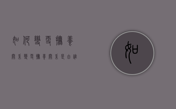 如何变更抚养关系（变更抚养关系是由谁起诉）