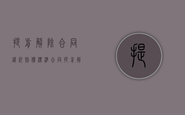 提前解除合同违约赔偿标准（合同提前解除协议的违约赔偿）