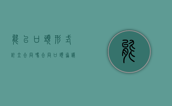 能以口头形式订立合同吗（合同口头协议有效吗）