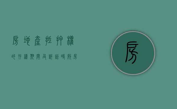 房地产抵押权的存续期间及诉讼时效（房地产抵押的概念）