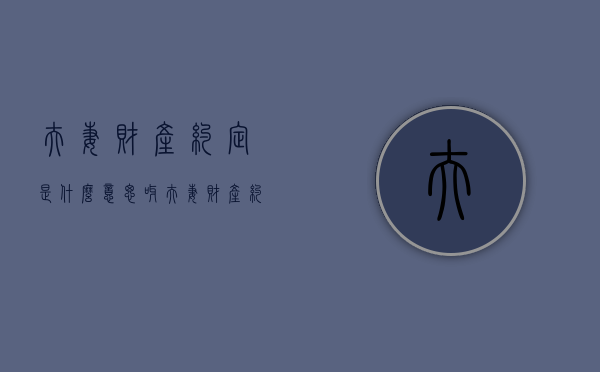 夫妻财产约定是什么意思呀（夫妻财产约定有法律效力吗）