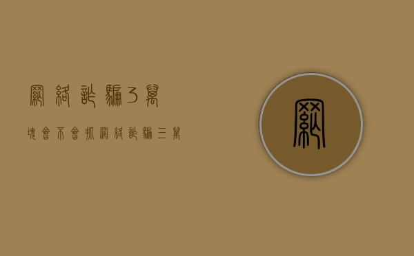 网络诈骗3万块会不会抓（网络诈骗三万一怎么判）