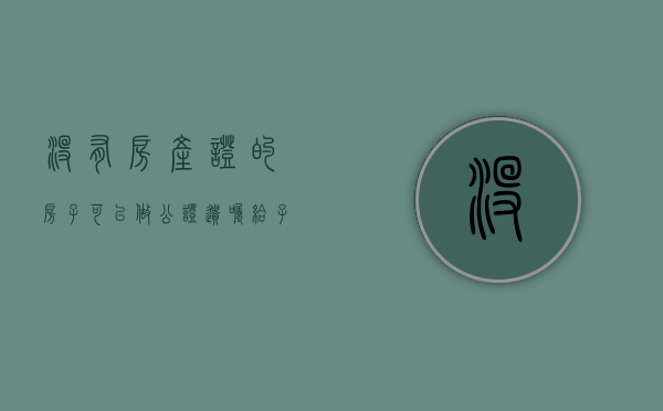 没有房产证的房子可以做公证遗嘱给子女吗（无房产证立房子遗嘱有效吗）