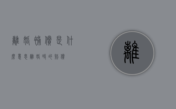 离婚补偿是什么意思（离婚时的赔偿）