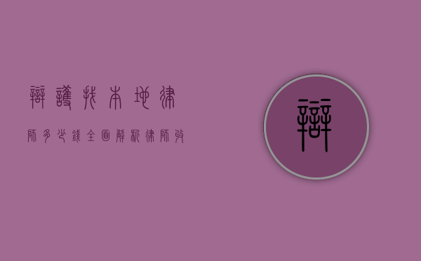 辩护找本地律师多少钱？全面解析律师收费标准与影响因素