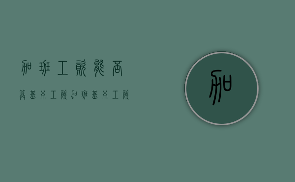 加班工资能否算基本工资（加班基本工资是基本工资+岗位津贴吗）