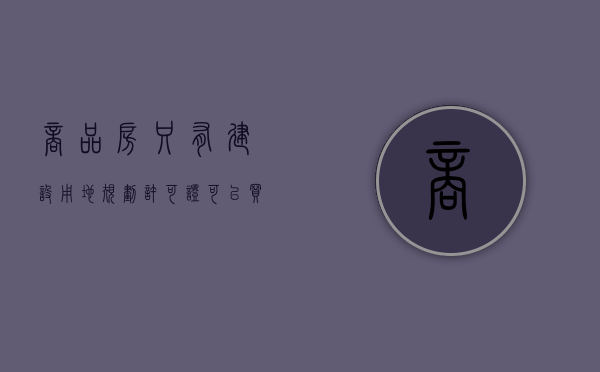 商品房只有建设用地规划许可证,可以买卖吗（房子没有建设用地规划许可证）