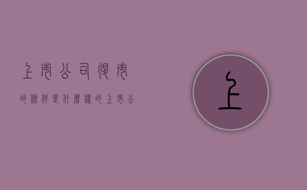 上市公司退市的条件是什么样的（上市公司退市需要什么条件）