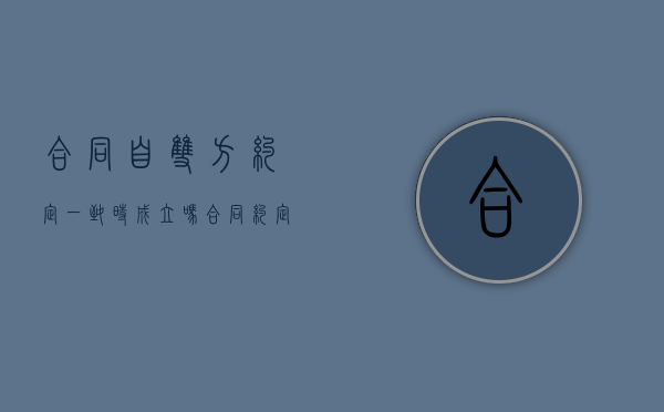合同自双方约定一致时成立吗（合同约定双方签字生效但只盖了公章有效吗）