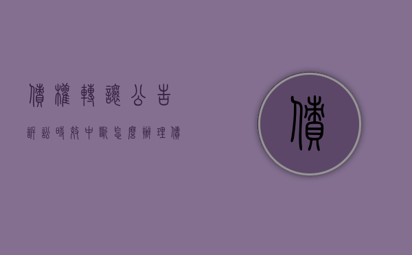 债权转让公告诉讼时效中断怎么办理（债权转让公告诉讼时效中断怎么办呢）