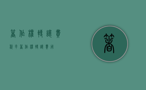 著作权转让费税率（著作权转让费用）