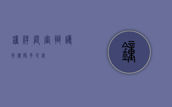 钟祥庭审辩护找律师多少钱？
