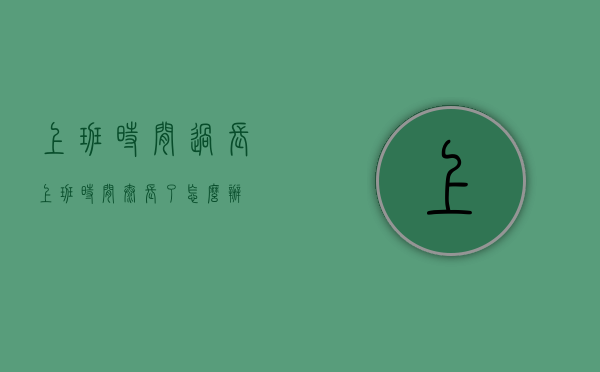 上班时间过长（上班时间太长了怎么办）